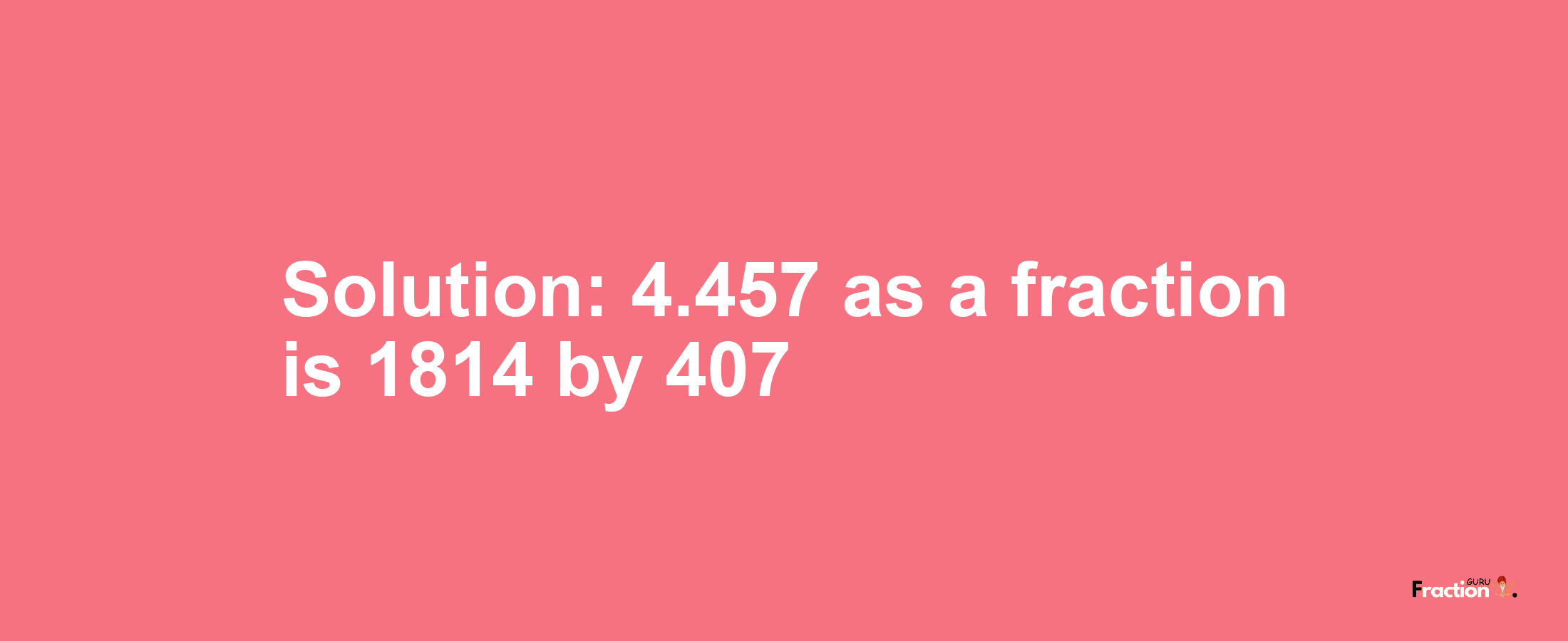Solution:4.457 as a fraction is 1814/407